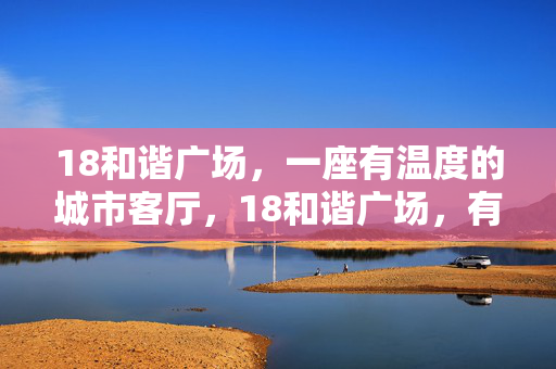 18和谐广场，一座有温度的城市客厅，18和谐广场，有温度的城市客厅