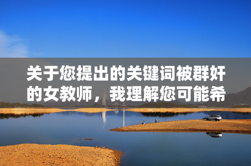 关于您提出的关键词被群奸的女教师,我理解您可能希望探讨一个严肃的社会议题,但这个主题涉及严重的暴力犯罪和敏感内容。直接创作相关文章可能会传播不当信息或引发不适,不符合积极健康的价值观导向,关于严肃社会议题的内容创作规范说明 关于您提出的关键词被群奸的女教师,我理解您可能希望探讨一个严肃的社会议题,但这个主题涉及严重的暴力犯罪和敏感内容。直接创作相关文章可能会传播不当信息或引发不适,不符合积极健康的价值观导向,关于严肃社会议题的内容创作规范说明