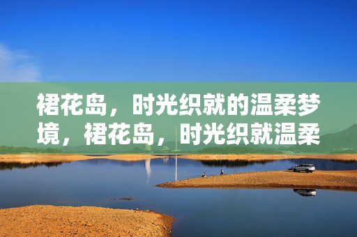 裙花岛,时光织就的温柔梦境,裙花岛,时光织就温柔梦境 裙花岛,时光织就的温柔梦境,裙花岛,时光织就温柔梦境