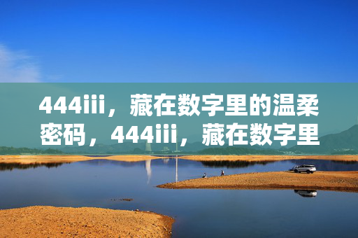 444iii,藏在数字里的温柔密码,444iii,藏在数字里的温柔密码 444iii,藏在数字里的温柔密码,444iii,藏在数字里的温柔密码