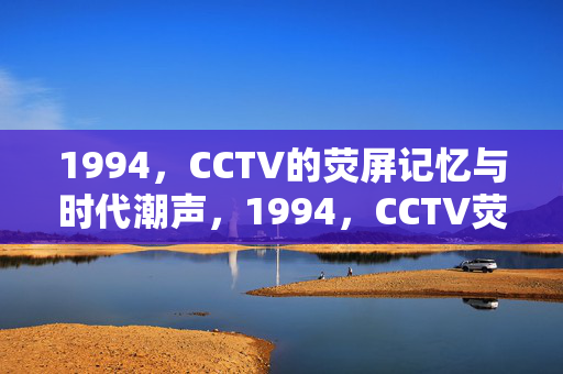 1994,CCTV的荧屏记忆与时代潮声,1994,CCTV荧屏记忆里的时代潮声 1994,CCTV的荧屏记忆与时代潮声,1994,CCTV荧屏记忆里的时代潮声