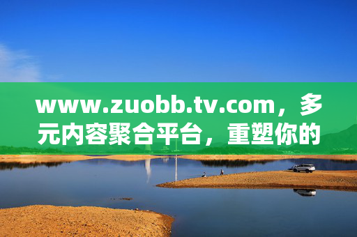 www.zuobb.tv.com,多元内容聚合平台,重塑你的视听生活方式,Zuobb.tv.com,多元内容聚合,重塑你的视听生活方式 www.zuobb.tv.com,多元内容聚合平台,重塑你的视听生活方式,Zuobb.tv.com,多元内容聚合,重塑你的视听生活方式