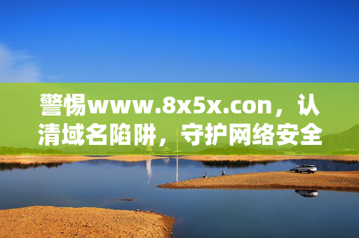 警惕www.8x5x.con,认清域名陷阱,守护网络安全,警惕www.8x5x.con域名陷阱,守护网络安全 警惕www.8x5x.con,认清域名陷阱,守护网络安全,警惕www.8x5x.con域名陷阱,守护网络安全