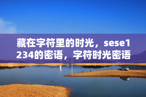藏在字符里的时光,sese1234的密语,字符时光密语,sese1234 藏在字符里的时光,sese1234的密语,字符时光密语,sese1234