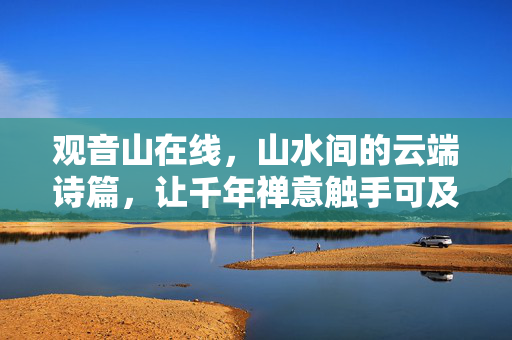 观音山在线,山水间的云端诗篇,让千年禅意触手可及,观音山云端禅意诗篇 观音山在线,山水间的云端诗篇,让千年禅意触手可及,观音山云端禅意诗篇