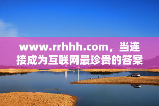 www.rrhhh.com,当连接成为互联网最珍贵的答案,www.rrhhh.com,连接,互联网最珍贵的答案 www.rrhhh.com,当连接成为互联网最珍贵的答案,www.rrhhh.com,连接,互联网最珍贵的答案