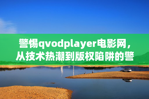 警惕qvodplayer电影网,从技术热潮到版权陷阱的警示,警惕qvodplayer电影网,从技术热潮到版权陷阱的警示 警惕qvodplayer电影网,从技术热潮到版权陷阱的警示,警惕qvodplayer电影网,从技术热潮到版权陷阱的警示