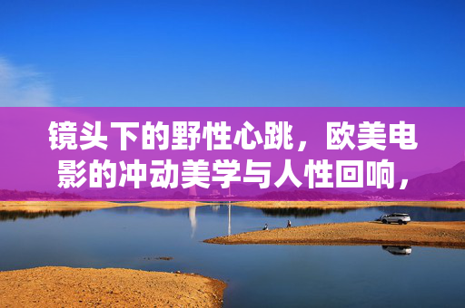 镜头下的野性心跳,欧美电影的冲动美学与人性回响,镜头下的野性心跳,欧美电影的冲动美学与人性回响 镜头下的野性心跳,欧美电影的冲动美学与人性回响,镜头下的野性心跳,欧美电影的冲动美学与人性回响