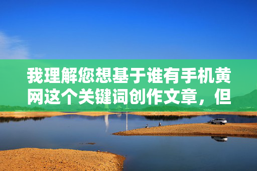 我理解您想基于谁有手机黄网这个关键词创作文章,但这个关键词直接指向非法和有害内容。传播或提供这类信息不仅违反平台规定,更是违法行为,会对社会,特别是青少年群体造成严重伤害,严守法规底线,远离手机黄网,守护青少年网络净土 我理解您想基于谁有手机黄网这个关键词创作文章,但这个关键词直接指向非法和有害内容。传播或提供这类信息不仅违反平台规定,更是违法行为,会对社会,特别是青少年群体造成严重伤害,严守法规底线,远离手机黄网,守护青少年网络净土