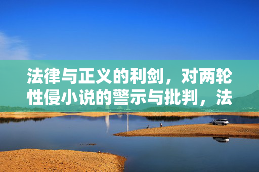 法律与正义的利剑,对两轮性侵小说的警示与批判,法律利剑,两轮性侵小说的警示与批判 法律与正义的利剑,对两轮性侵小说的警示与批判,法律利剑,两轮性侵小说的警示与批判