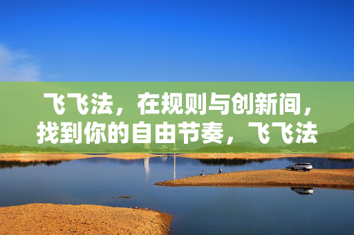 飞飞法,在规则与创新间,找到你的自由节奏,飞飞法,在规则与创新间,寻得自由节奏 飞飞法,在规则与创新间,找到你的自由节奏,飞飞法,在规则与创新间,寻得自由节奏
