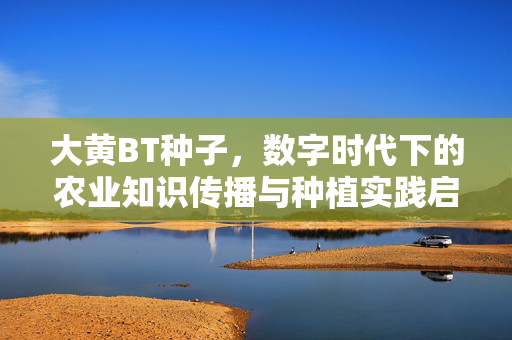 大黄BT种子，数字时代下的农业知识传播与种植实践启示，数字时代下大黄BT种子的知识传播与种植实践启示