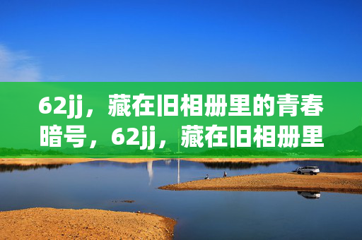 62jj,藏在旧相册里的青春暗号,62jj,藏在旧相册里的青春暗号 62jj,藏在旧相册里的青春暗号,62jj,藏在旧相册里的青春暗号