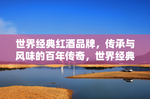 世界经典红酒品牌,传承与风味的百年传奇,世界经典红酒品牌的传承与百年风味传奇 世界经典红酒品牌,传承与风味的百年传奇,世界经典红酒品牌的传承与百年风味传奇