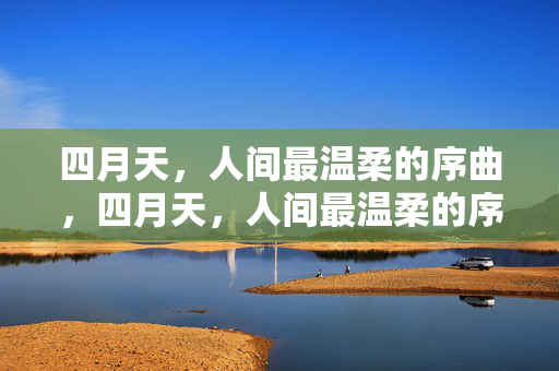 四月天,人间最温柔的序曲,四月天,人间最温柔的序曲 四月天,人间最温柔的序曲,四月天,人间最温柔的序曲