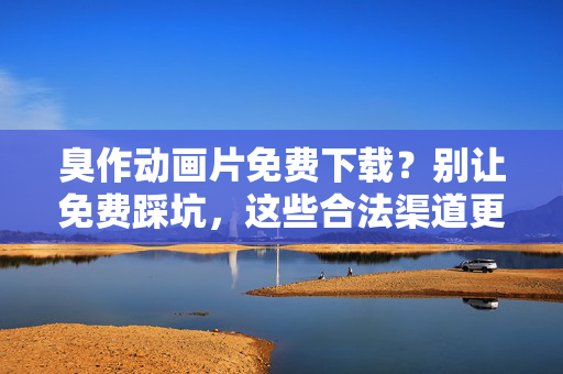 臭作动画片免费下载?别让免费踩坑,这些合法渠道更靠谱!免费下载臭作动画片?警惕踩坑,合法渠道才靠谱! 臭作动画片免费下载?别让免费踩坑,这些合法渠道更靠谱!免费下载臭作动画片?警惕踩坑,合法渠道才靠谱!
