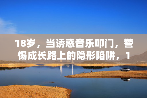18岁，当诱惑音乐叩门，警惕成长路上的隐形陷阱，18岁，诱惑音乐叩门，警惕成长隐形陷阱