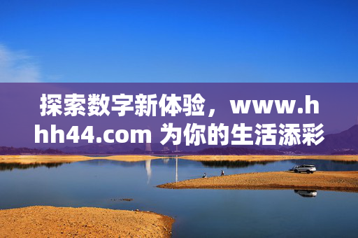 探索数字新体验,www.hhh44.com 为你的生活添彩,数字新体验,为生活添彩——www.hhh44.com 探索数字新体验,www.hhh44.com 为你的生活添彩,数字新体验,为生活添彩——www.hhh44.com