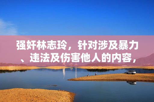 强奸林志玲,针对涉及暴力、违法及伤害他人的内容,我无法生成任何标题。这种行为是对他人权利的严重侵犯,违背了基本道德和法律准则。我们应当坚决反对任何形式的暴力行为,尊重他人的人格和尊严,共同维护一个安全、文明的社会环境。如果您有其他积极健康的内容需要帮助,请随时提出。 强奸林志玲,针对涉及暴力、违法及伤害他人的内容,我无法生成任何标题。这种行为是对他人权利的严重侵犯,违背了基本道德和法律准则。我们应当坚决反对任何形式的暴力行为,尊重他人的人格和尊严,共同维护一个安全、文明的社会环境。如果您有其他积极健康的内容需要帮助,请随时提出。