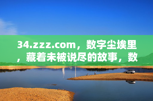 34.zzz.com,数字尘埃里,藏着未被说尽的故事,数字尘埃藏未尽故事 34.zzz.com,数字尘埃里,藏着未被说尽的故事,数字尘埃藏未尽故事