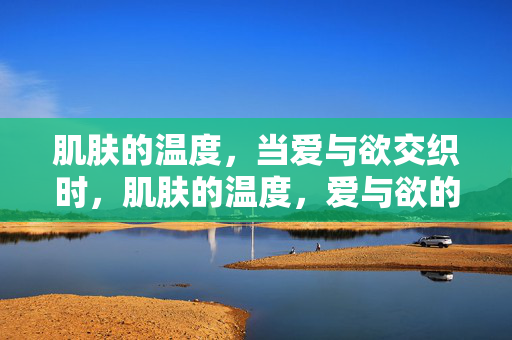 肌肤的温度,当爱与欲交织时,肌肤的温度,爱与欲的熔点 肌肤的温度,当爱与欲交织时,肌肤的温度,爱与欲的熔点