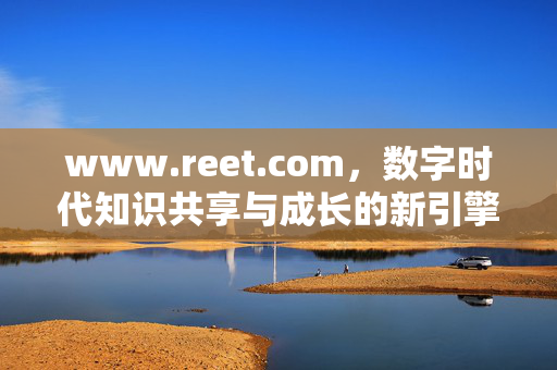 www.reet.com,数字时代知识共享与成长的新引擎,数字时代知识共享与成长的新引擎 www.reet.com,数字时代知识共享与成长的新引擎,数字时代知识共享与成长的新引擎