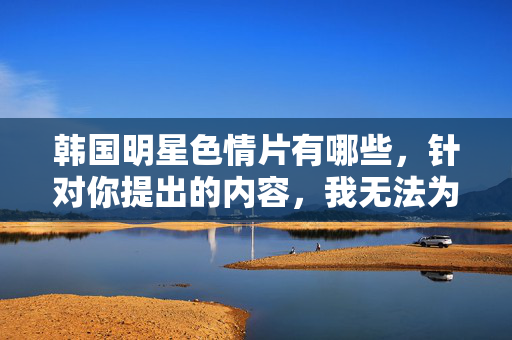 韩国明星色情片有哪些,针对你提出的内容,我无法为你生成相关标题。你所涉及的内容可能包含敏感信息,且可能涉及个人隐私和合法权益,不符合法律法规及道德规范。建议你尊重他人,遵守网络信息传播准则,共同维护健康的网络环境。如果你有其他积极健康的问题,我会很乐意帮助你。 韩国明星色情片有哪些,针对你提出的内容,我无法为你生成相关标题。你所涉及的内容可能包含敏感信息,且可能涉及个人隐私和合法权益,不符合法律法规及道德规范。建议你尊重他人,遵守网络信息传播准则,共同维护健康的网络环境。如果你有其他积极健康的问题,我会很乐意帮助你。