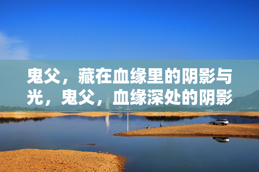 鬼父,藏在血缘里的阴影与光,鬼父,血缘深处的阴影与光 鬼父,藏在血缘里的阴影与光,鬼父,血缘深处的阴影与光