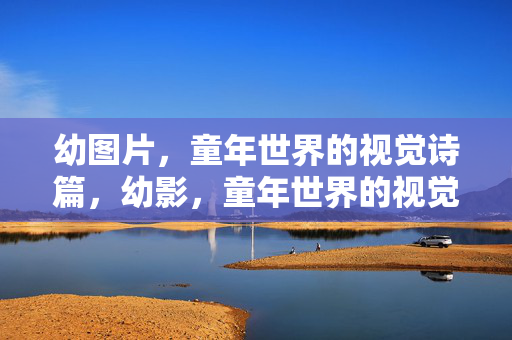 幼图片,童年世界的视觉诗篇,幼影,童年世界的视觉诗篇 幼图片,童年世界的视觉诗篇,幼影,童年世界的视觉诗篇