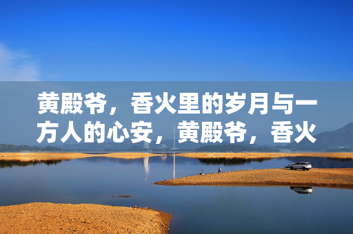 黄殿爷,香火里的岁月与一方人的心安,黄殿爷,香火岁月里的心安 黄殿爷,香火里的岁月与一方人的心安,黄殿爷,香火岁月里的心安