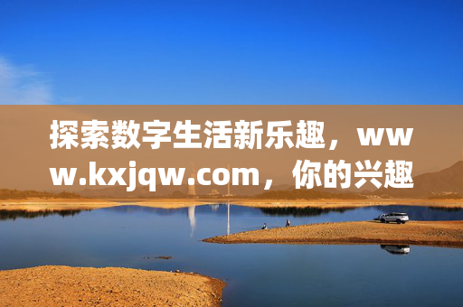 探索数字生活新乐趣,www.kxjqw.com,你的兴趣聚集地,你的兴趣聚集地,探索数字生活新乐趣 探索数字生活新乐趣,www.kxjqw.com,你的兴趣聚集地,你的兴趣聚集地,探索数字生活新乐趣