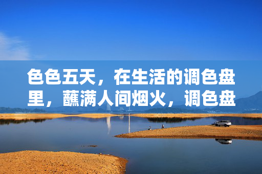 色色五天，在生活的调色盘里，蘸满人间烟火，调色盘里蘸烟火