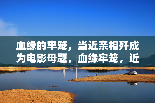 血缘的牢笼,当近亲相歼成为电影母题,血缘牢笼,近亲相歼的电影母题 血缘的牢笼,当近亲相歼成为电影母题,血缘牢笼,近亲相歼的电影母题