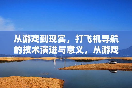 从游戏到现实，打飞机导航的技术演进与意义，从游戏到现实，打飞机导航技术的演进与意义