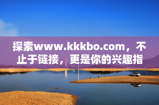 探索www.kkkbo.com,不止于链接,更是你的兴趣指南针,kkkbo.com,你的兴趣指南针,不止于链接 探索www.kkkbo.com,不止于链接,更是你的兴趣指南针,kkkbo.com,你的兴趣指南针,不止于链接