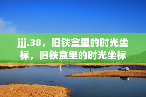 jjj.38,旧铁盒里的时光坐标,旧铁盒里的时光坐标 jjj.38,旧铁盒里的时光坐标,旧铁盒里的时光坐标