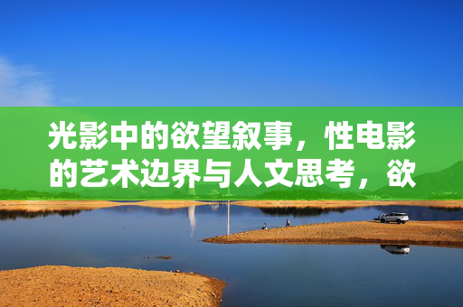 光影中的欲望叙事,性电影的艺术边界与人文思考,欲望叙事的光影边界,性电影的艺术与人文省思 光影中的欲望叙事,性电影的艺术边界与人文思考,欲望叙事的光影边界,性电影的艺术与人文省思