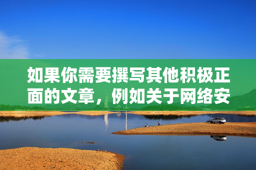 如果你需要撰写其他积极正面的文章,例如关于网络安全、健康生活、科技创新等主题,我会很乐意为你提供帮助。请确保提供的内容合法合规,让我们一起传播正能量,以便为您生成标题。 如果你需要撰写其他积极正面的文章,例如关于网络安全、健康生活、科技创新等主题,我会很乐意为你提供帮助。请确保提供的内容合法合规,让我们一起传播正能量,以便为您生成标题。