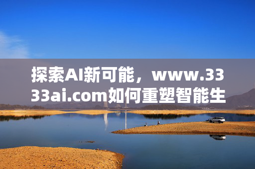 探索AI新可能,www.3333ai.com如何重塑智能生活,www.3333ai.com,以AI新可能重塑智能生活 探索AI新可能,www.3333ai.com如何重塑智能生活,www.3333ai.com,以AI新可能重塑智能生活