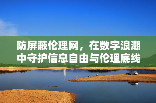 防屏蔽伦理网,在数字浪潮中守护信息自由与伦理底线,防屏蔽伦理网,数字浪潮中守护信息自由与伦理底线 防屏蔽伦理网,在数字浪潮中守护信息自由与伦理底线,防屏蔽伦理网,数字浪潮中守护信息自由与伦理底线