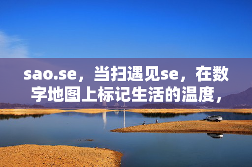 sao.se,当扫遇见se,在数字地图上标记生活的温度,sao.se,当扫遇见se,数字地图标记生活温度 sao.se,当扫遇见se,在数字地图上标记生活的温度,sao.se,当扫遇见se,数字地图标记生活温度