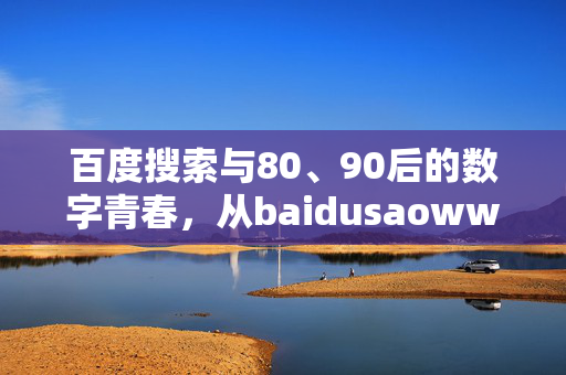 百度搜索与80、90后的数字青春,从baidusaowww.8090看一代人的成长印记,百度搜索,80、90后的数字青春与成长印记 百度搜索与80、90后的数字青春,从baidusaowww.8090看一代人的成长印记,百度搜索,80、90后的数字青春与成长印记