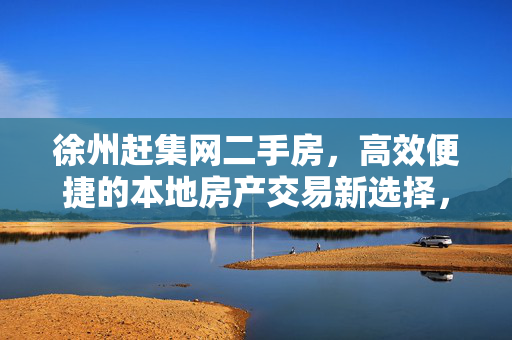 徐州赶集网二手房,高效便捷的本地房产交易新选择,徐州赶集网二手房,高效便捷的本地房产交易新选择 徐州赶集网二手房,高效便捷的本地房产交易新选择,徐州赶集网二手房,高效便捷的本地房产交易新选择
