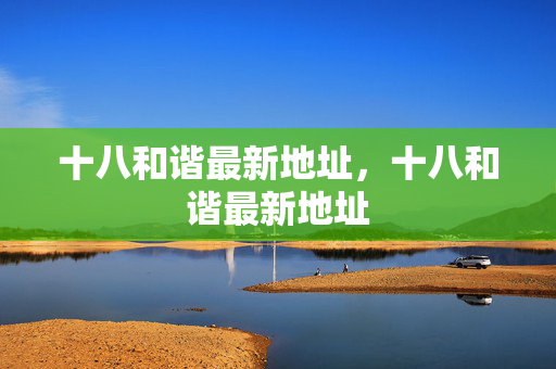 十八和谐最新地址,十八和谐最新地址 十八和谐最新地址,十八和谐最新地址