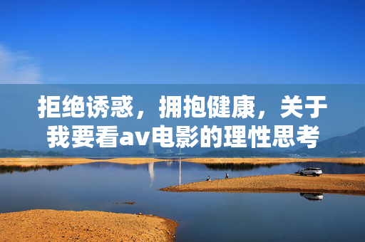 拒绝诱惑,拥抱健康,关于我要看av电影的理性思考与引导,拒绝诱惑,拥抱健康,观影的理性思考与引导 拒绝诱惑,拥抱健康,关于我要看av电影的理性思考与引导,拒绝诱惑,拥抱健康,观影的理性思考与引导