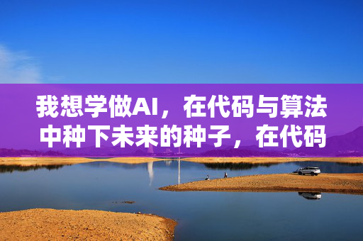 我想学做AI,在代码与算法中种下未来的种子,在代码与算法中种下AI的未来种子 我想学做AI,在代码与算法中种下未来的种子,在代码与算法中种下AI的未来种子