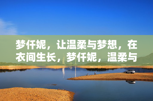 梦仟妮,让温柔与梦想,在衣间生长,梦仟妮,温柔与梦想在衣间生长 梦仟妮,让温柔与梦想,在衣间生长,梦仟妮,温柔与梦想在衣间生长