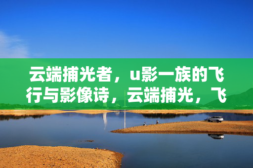 云端捕光者,u影一族的飞行与影像诗,云端捕光,飞行影像诗 云端捕光者,u影一族的飞行与影像诗,云端捕光,飞行影像诗