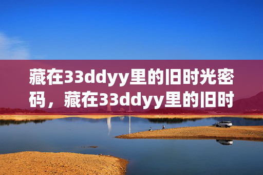 藏在33ddyy里的旧时光密码,藏在33ddyy里的旧时光密码 藏在33ddyy里的旧时光密码,藏在33ddyy里的旧时光密码