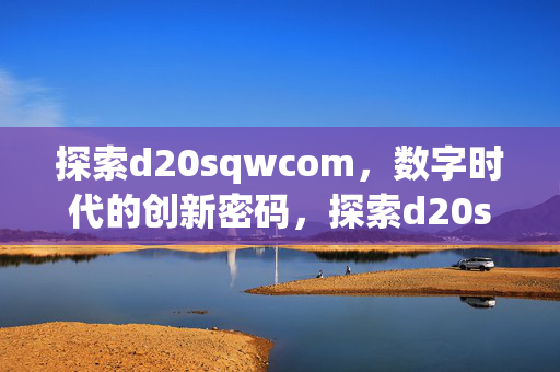 探索d20sqwcom,数字时代的创新密码,探索d20sqwcom,数字时代的创新密码 探索d20sqwcom,数字时代的创新密码,探索d20sqwcom,数字时代的创新密码